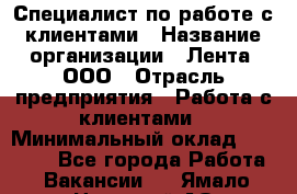 Специалист по работе с клиентами › Название организации ­ Лента, ООО › Отрасль предприятия ­ Работа с клиентами › Минимальный оклад ­ 22 000 - Все города Работа » Вакансии   . Ямало-Ненецкий АО,Губкинский г.